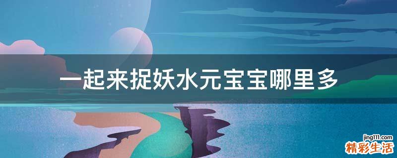 一起来捉妖水元宝宝哪里多