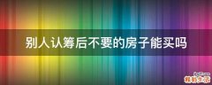 别人认筹后不要的房子能买吗