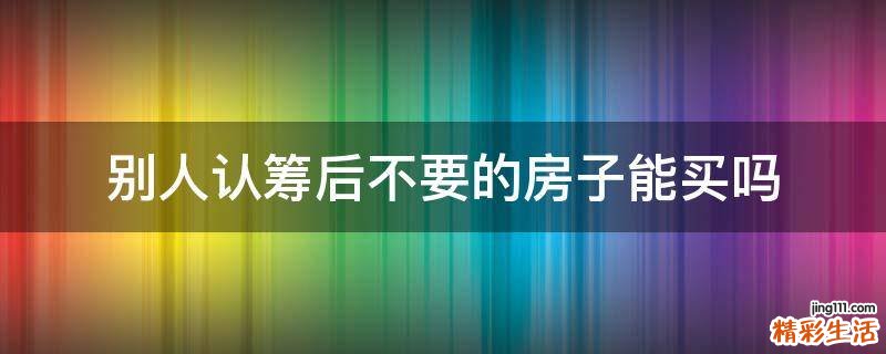 别人认筹后不要的房子能买吗