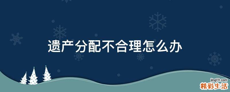 遗产分配不合理怎么办