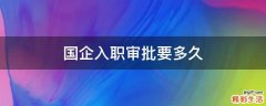 国企入职审批要多久