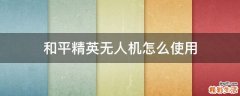 和平精英无人机怎么使用