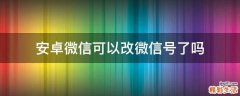 安卓微信可以改微信号了吗