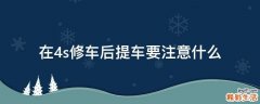 在4s修车后提车要注意什么