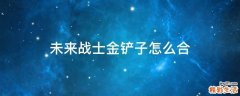 未来战士金铲子怎么合