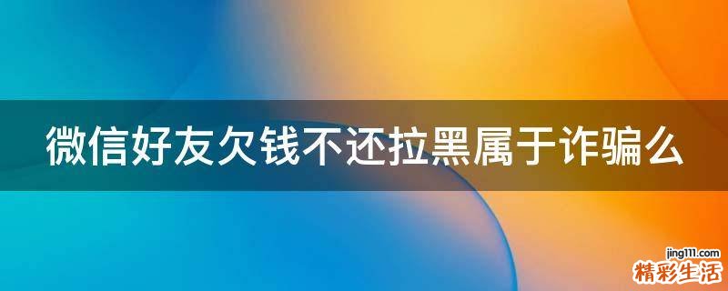 微信好友欠钱不还拉黑属于诈骗么