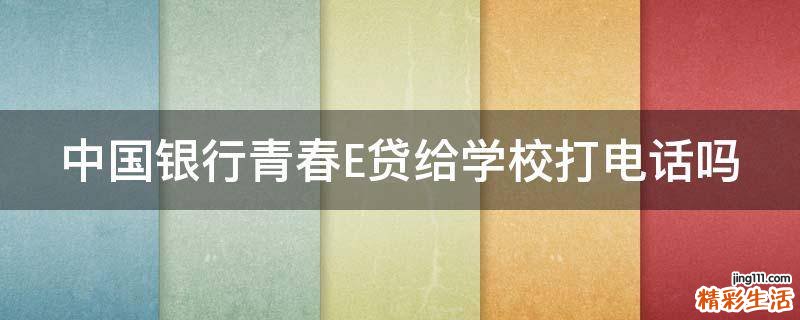 中国银行青春E贷给学校打电话吗