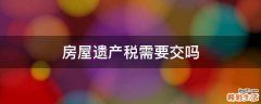 房屋遗产税需要交吗