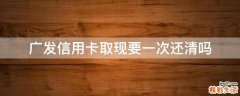 广发信用卡取现要一次还清吗