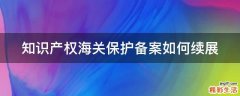 知识产权海关保护备案如何续展