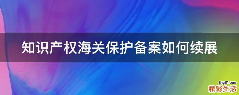 知识产权海关保护备案如何续展