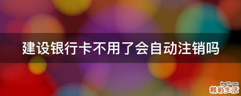 建设银行卡不用了会自动注销吗