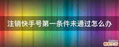 注销快手号第一条件未通过怎么办