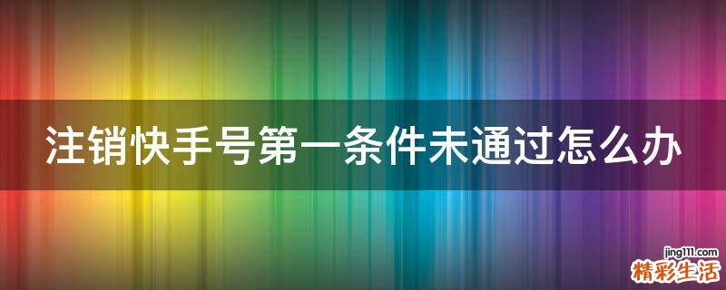 注销快手号第一条件未通过怎么办