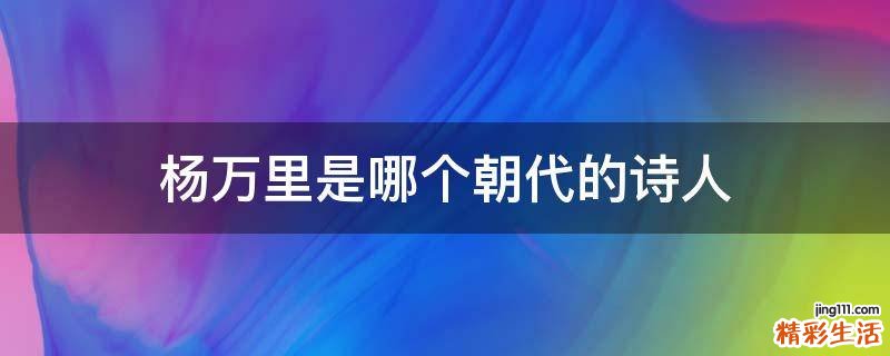 杨万里是哪个朝代的诗人