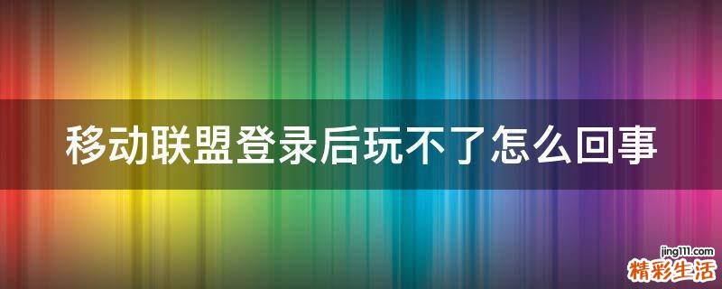 移动联盟登录后玩不了怎么回事