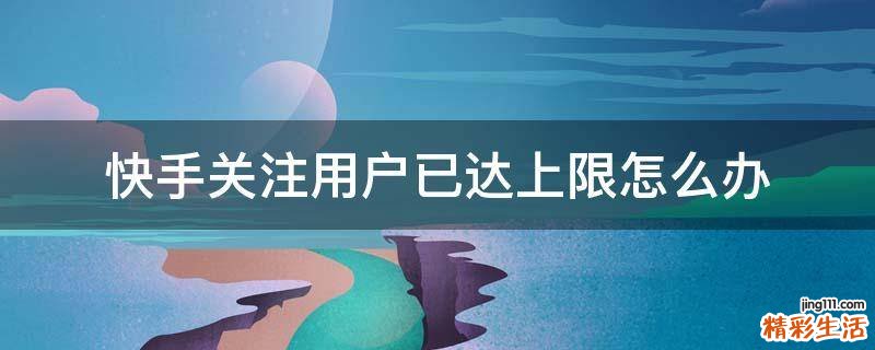 快手关注用户已达上限怎么办