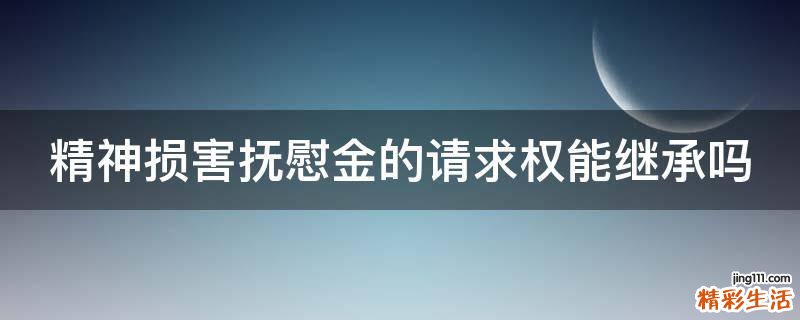 精神损害抚慰金的请求权能继承吗