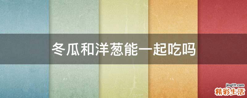 冬瓜和洋葱能一起吃吗