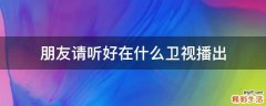 朋友请听好在什么卫视播出