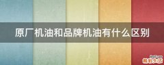 原厂机油和品牌机油有什么区别