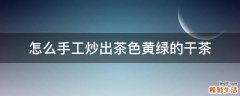 怎么手工炒出茶色黄绿的干茶