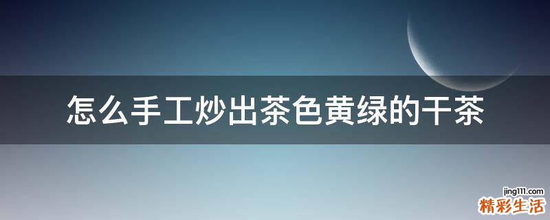 怎么手工炒出茶色黄绿的干茶