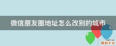 微信朋友圈地址怎么改别的城市