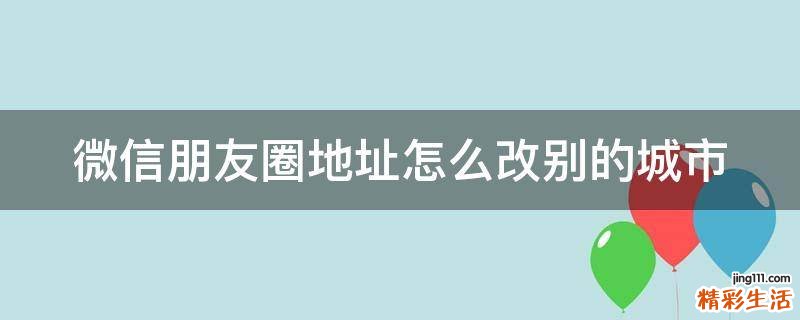 微信朋友圈地址怎么改别的城市