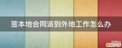签本地合同派到外地工作怎么办