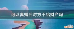 可以离婚后对方不给财产吗