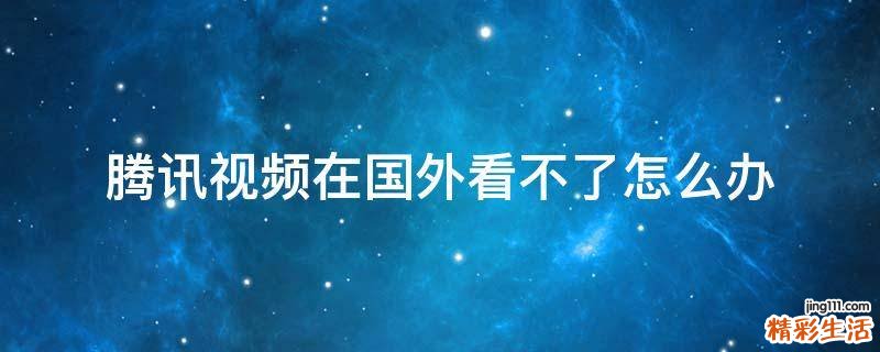 腾讯视频在国外看不了怎么办