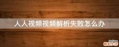 人人视频视频解析失败怎么办