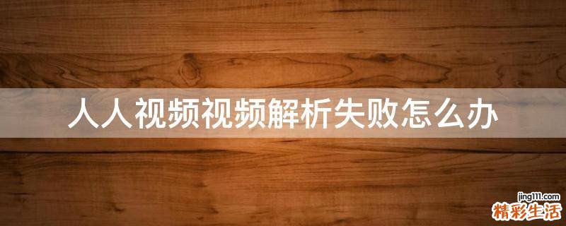 人人视频视频解析失败怎么办
