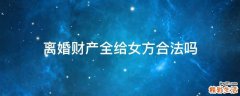 离婚财产全给女方合法吗