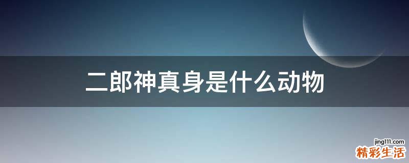 二郎神真身是什么动物