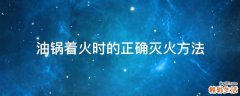 油锅着火时的正确灭火方法