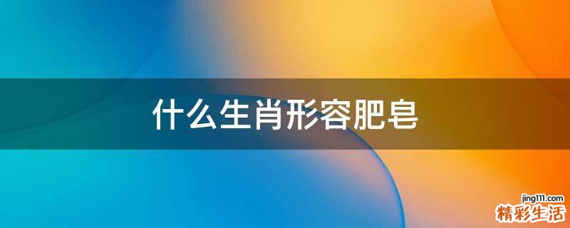 什么生肖形容肥皂