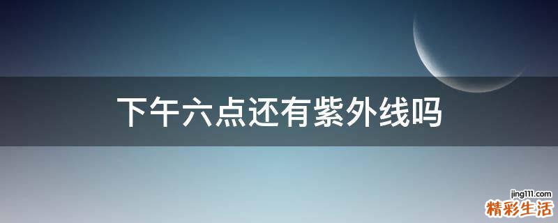 下午六点还有紫外线吗
