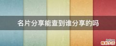名片分享能查到谁分享的吗
