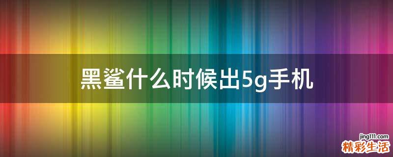 黑鲨什么时候出5g手机