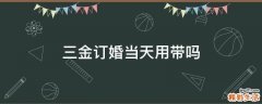 三金订婚当天用带吗