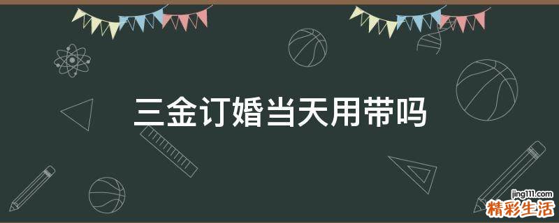 三金订婚当天用带吗