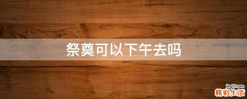 祭奠可以下午去吗