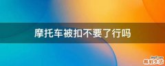 摩托车被扣不要了行吗