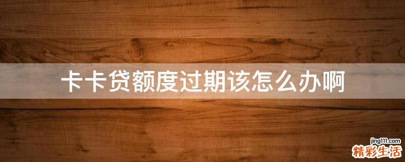 卡卡贷额度过期该怎么办啊