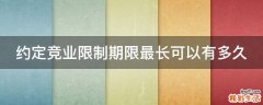 约定竞业限制期限最长可以有多久