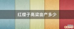 红缨子高粱亩产多少