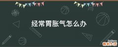 经常胃胀气怎么办