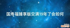 国寿福臻享版交满19年了会如何